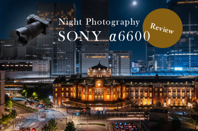 SONY α6600を夜景写真家が実写レビュー!手持ちで夜景スナップが楽しめる